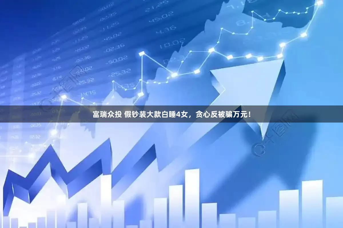 富瑞众投 假钞装大款白睡4女，贪心反被骗万元！
