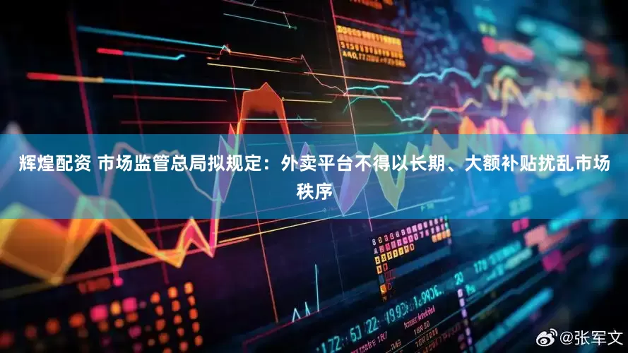 辉煌配资 市场监管总局拟规定：外卖平台不得以长期、大额补贴扰乱市场秩序