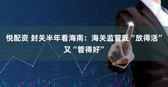 悦配资 封关半年看海南：海关监管既“放得活”又“管得好”
